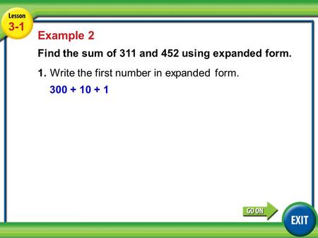 Lesson 3-1 Example 2 3-1 Example 2 Find the sum of 311 and 452 using expanded form. 1.Write the first number in expanded form. 300 + 10 + 1.