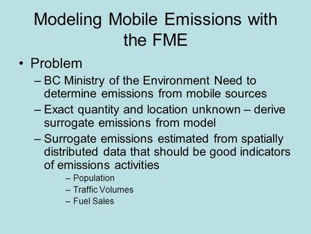 Modeling Mobile Emissions with the FME Problem –BC Ministry of the Environment Need to determine emissions from mobile sources –Exact quantity and location.