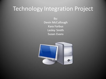 Technology Integration Project By: Devin McCullough Kara Forbus Lesley Smith Susan Evans.