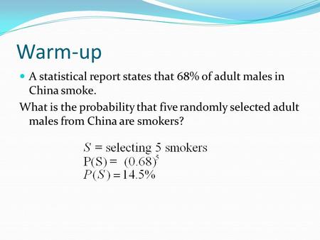 Warm-up A statistical report states that 68% of adult males in China smoke. What is the probability that five randomly selected adult males from China.