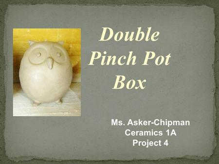 Double Pinch Pot Box Ms. Asker-Chipman Ceramics 1A Project 4.