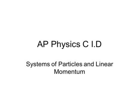 AP Physics C I.D Systems of Particles and Linear Momentum.