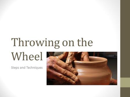 Throwing on the Wheel Steps and Techniques. Steps for centering the clay: Place clay on the wheel, trying to center the clay in the middle of the wheel.