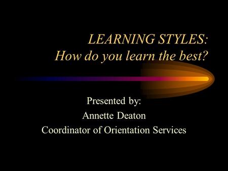 LEARNING STYLES: How do you learn the best? Presented by: Annette Deaton Coordinator of Orientation Services.