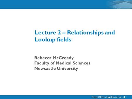 Rebecca McCready Faculty of Medical Sciences Newcastle University Lecture 2 – Relationships and Lookup fields.