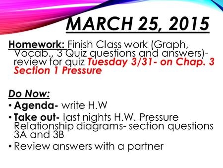MARCH 25, 2015 Homework: Finish Class work (Graph, Vocab., 3 Quiz questions and answers)- review for quiz Tuesday 3/31- on Chap. 3 Section 1 Pressure Do.