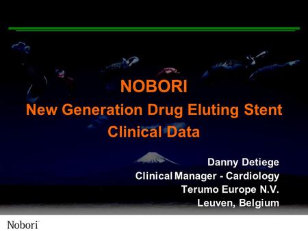 NOBORI New Generation Drug Eluting Stent Clinical Data Danny Detiege Clinical Manager - Cardiology Terumo Europe N.V. Leuven, Belgium.