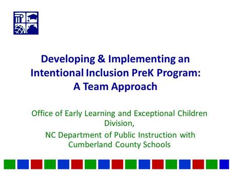 Developing & Implementing an Intentional Inclusion PreK Program: A Team Approach Office of Early Learning and Exceptional Children Division, NC Department.