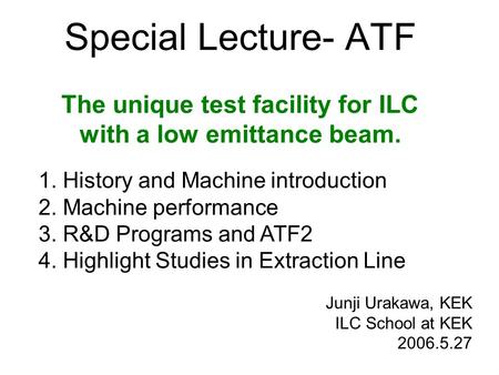 Special Lecture- ATF The unique test facility for ILC with a low emittance beam. Junji Urakawa, KEK ILC School at KEK 2006.5.27 1. History and Machine.