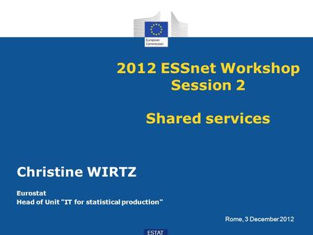ESTAT 2012 ESSnet Workshop Session 2 Shared services Christine WIRTZ Eurostat Head of Unit IT for statistical production Rome, 3 December 2012.