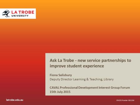 Latrobe.edu.au CRICOS Provider 00115M Ask La Trobe - new service partnerships to improve student experience Fiona Salisbury Deputy Director Learning &