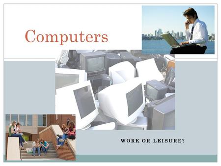 WORK OR LEISURE? Computers. CURRENTLY, SOCIETY IS SURROUNDED BY COMPUTERS. PEOPLE SEEM TO BECOME INCREASINGLY DEPENDENT UPON THEM. HOW MUCH ARE COMPUTERS.