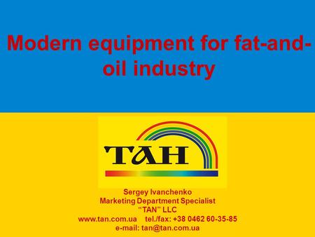 Modern equipment for fat-and- oil industry Sergey Ivanchenko Marketing Department Specialist “TAN” LLC www.tan.com.ua tel./fax: +38 0462 60-35-85 e-mail:
