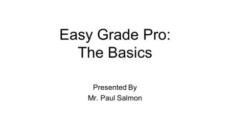 Easy Grade Pro: The Basics Presented By Mr. Paul Salmon.
