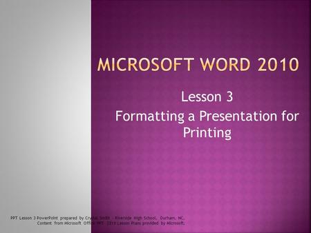 Lesson 3 Formatting a Presentation for Printing PPT Lesson 3 PowerPoint prepared by Crystal Smith – Riverside High School, Durham, NC. Content from Microsoft.