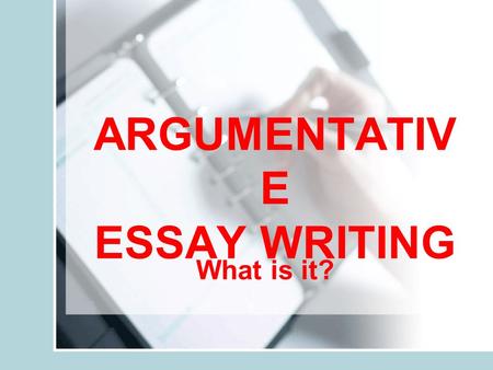 ARGUMENTATIV E ESSAY WRITING What is it?. What is the point of arguing? You want to get your point across! You want others to believe in what you have.