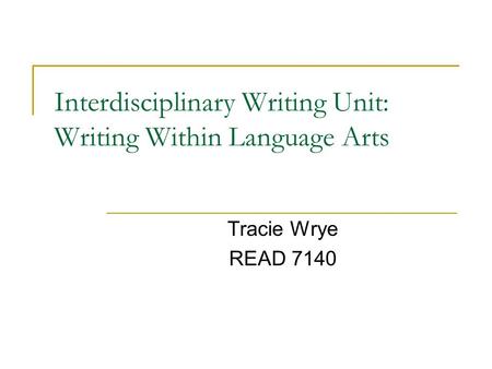 Interdisciplinary Writing Unit: Writing Within Language Arts Tracie Wrye READ 7140.