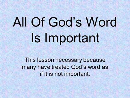 All Of God’s Word Is Important This lesson necessary because many have treated God’s word as if it is not important.
