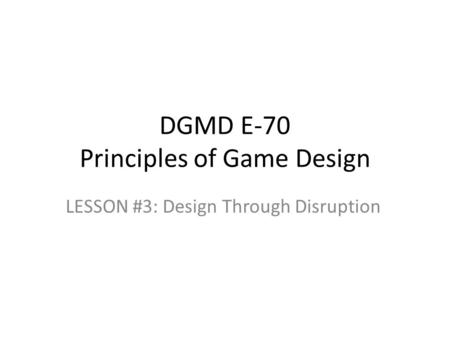 DGMD E-70 Principles of Game Design LESSON #3: Design Through Disruption.