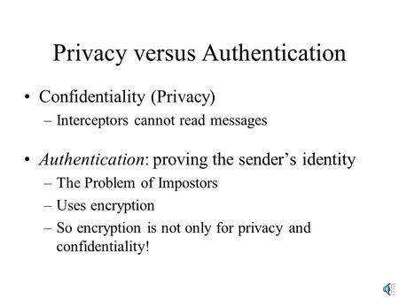 Privacy versus Authentication Confidentiality (Privacy) –Interceptors cannot read messages Authentication: proving the sender’s identity –The Problem of.