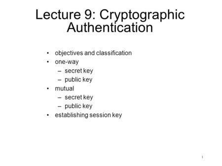 1 Lecture 9: Cryptographic Authentication objectives and classification one-way –secret key –public key mutual –secret key –public key establishing session.