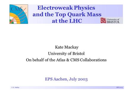C. K. MackayEPS 2003 Electroweak Physics and the Top Quark Mass at the LHC Kate Mackay University of Bristol On behalf of the Atlas & CMS Collaborations.