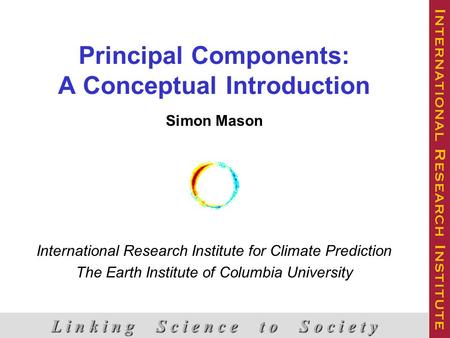 Principal Components: A Conceptual Introduction Simon Mason International Research Institute for Climate Prediction The Earth Institute of Columbia University.