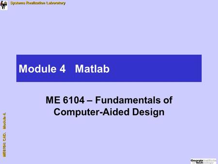 ME6104: CAD. Module 4. ME6104: CAD. Module 4. Systems Realization Laboratory Module 4 Matlab ME 6104 – Fundamentals of Computer-Aided Design.