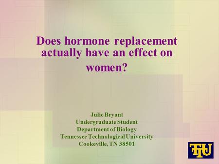 Does hormone replacement actually have an effect on women? Julie Bryant Undergraduate Student Department of Biology Tennessee Technological University.