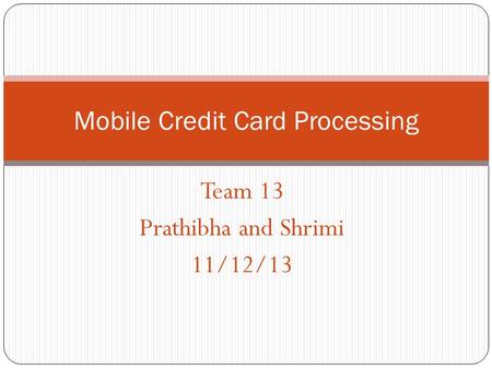 Team 13 Prathibha and Shrimi 11/12/13 Mobile Credit Card Processing.