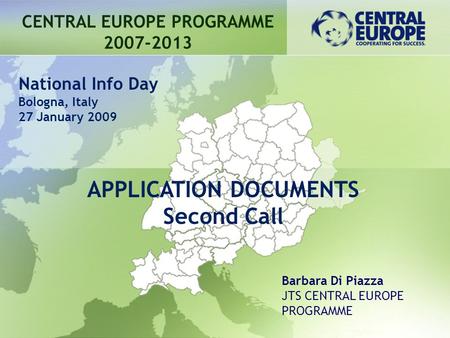 APPLICATION DOCUMENTS Second Call CENTRAL EUROPE PROGRAMME 2007-2013 Barbara Di Piazza JTS CENTRAL EUROPE PROGRAMME National Info Day Bologna, Italy 27.
