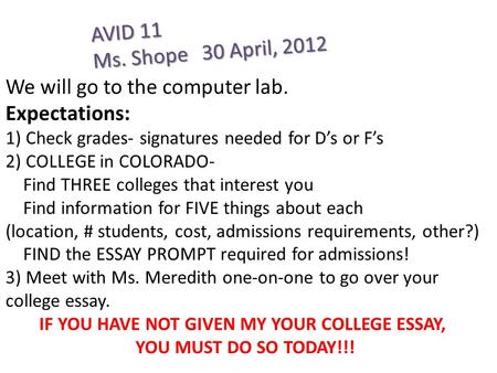 AVID 11 Ms. Shope 30 April, 2012 We will go to the computer lab. Expectations: 1) Check grades- signatures needed for D’s or F’s 2) COLLEGE in COLORADO-