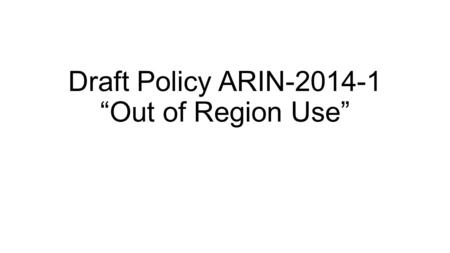 Draft Policy ARIN-2014-1 “Out of Region Use”. Problem statement (summary) Current policy neither clearly forbids nor clearly permits out of region use.