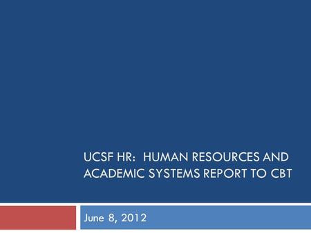 UCSF HR: HUMAN RESOURCES AND ACADEMIC SYSTEMS REPORT TO CBT June 8, 2012.