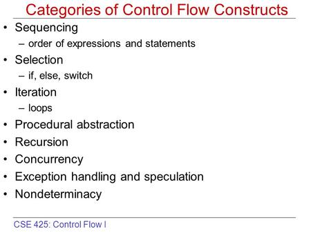 CSE 425: Control Flow I Categories of Control Flow Constructs Sequencing –order of expressions and statements Selection –if, else, switch Iteration –loops.