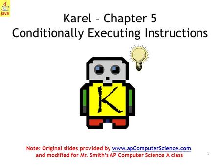 1 Karel – Chapter 5 Conditionally Executing Instructions Note: Original slides provided by www.apComputerScience.com and modified for Mr. Smith’s AP Computer.