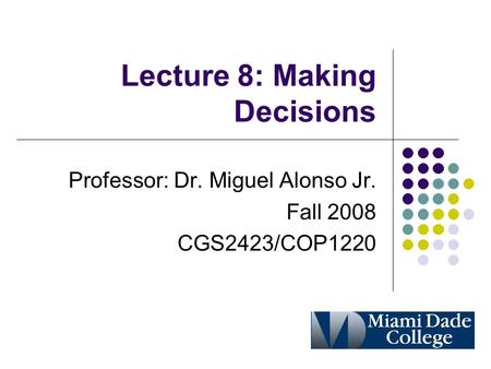 Lecture 8: Making Decisions Professor: Dr. Miguel Alonso Jr. Fall 2008 CGS2423/COP1220.