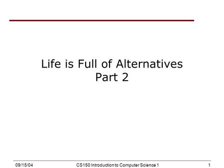 1 09/15/04CS150 Introduction to Computer Science 1 Life is Full of Alternatives Part 2.