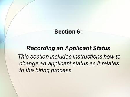 Section 6: Recording an Applicant Status This section includes instructions how to change an applicant status as it relates to the hiring process.