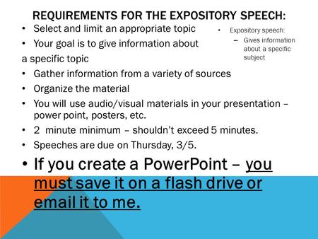 REQUIREMENTS FOR THE EXPOSITORY SPEECH: Select and limit an appropriate topic Your goal is to give information about a specific topic Gather information.