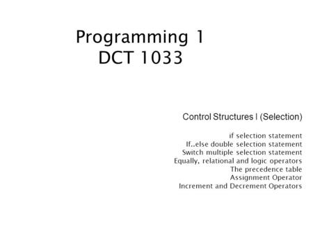 Programming 1 DCT 1033 Control Structures I (Selection) if selection statement If..else double selection statement Switch multiple selection statement.