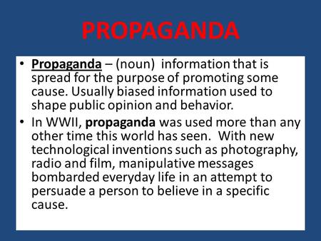 PROPAGANDA Propaganda – (noun) information that is spread for the purpose of promoting some cause. Usually biased information used to shape public opinion.