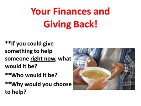 Your Finances and Giving Back! **If you could give something to help someone right now, what would it be? **Who would it be? **Why would you choose to.