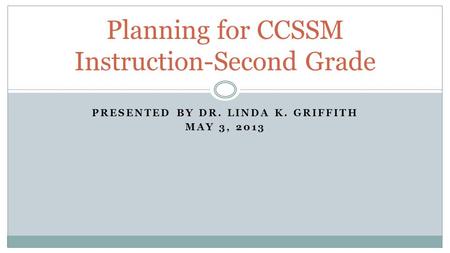 PRESENTED BY DR. LINDA K. GRIFFITH MAY 3, 2013 Planning for CCSSM Instruction-Second Grade.