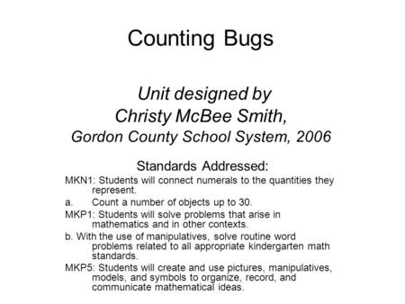 Counting Bugs Unit designed by Christy McBee Smith, Gordon County School System, 2006 Standards Addressed: MKN1: Students will connect numerals to the.