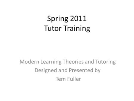 Spring 2011 Tutor Training Modern Learning Theories and Tutoring Designed and Presented by Tem Fuller.