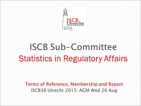 Terms of Reference, Membership and Report ISCB36 Utrecht 2015: AGM Wed 26 Aug ISCB Sub-Committee Statistics in Regulatory Affairs.