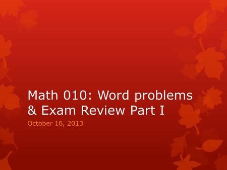 Math 010: Word problems & Exam Review Part I October 16, 2013.
