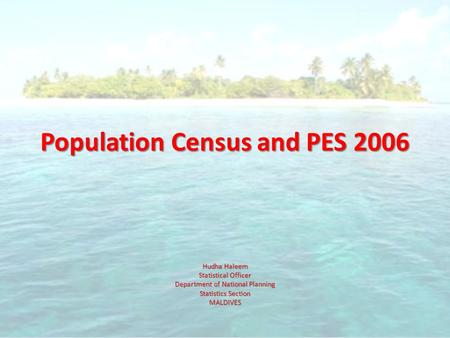 Population Census and PES 2006 Hudha Haleem Statistical Officer Department of National Planning Statistics Section MALDIVES.