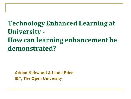 Technology Enhanced Learning at University - How can learning enhancement be demonstrated? Adrian Kirkwood & Linda Price IET, The Open University.